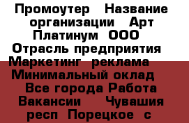 Промоутер › Название организации ­ Арт Платинум, ООО › Отрасль предприятия ­ Маркетинг, реклама, PR › Минимальный оклад ­ 1 - Все города Работа » Вакансии   . Чувашия респ.,Порецкое. с.